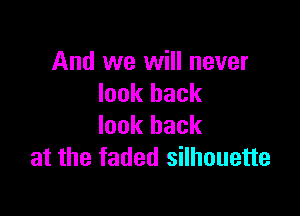 And we will never
look back

look back
at the faded silhouette