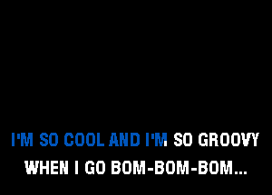 I'M SO COOL AND I'M SO GROOW
WHEN I GO BOM-BUM-BOM...