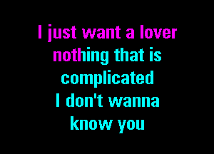 I just want a lover
nothing that is

complicated
I don't wanna
know you