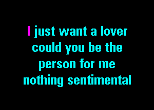 I iust want a lover
could you be the

person for me
nothing sentimental