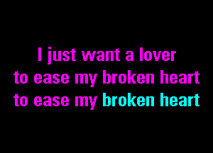 I just want a lover

to ease my broken heart
to ease my broken heart