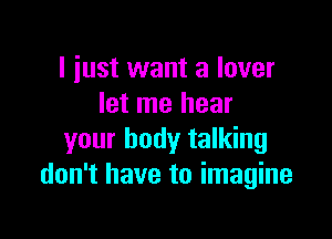 I just want a lover
let me hear

your body talking
don't have to imagine