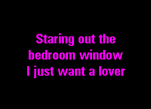 Staring out the

bedroom window
I iust want a lover