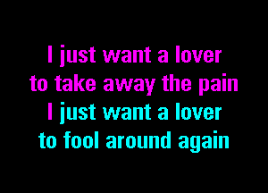 I iust want a lover
to take away the pain

I just want a lover
to fool around again