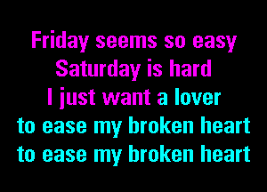 Friday seems so easy
Saturday is hard
I iust want a lover
to ease my broken heart
to ease my broken heart