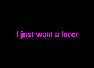 I just want a lover