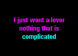 I just want a lover

nothing that is
complicated