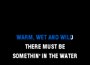 WARM, WET AND WILD
THERE MUST BE
SDMETHIH' IN THE WATER