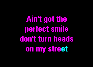 Ain't got the
perfect smile

don't turn heads
on my street