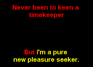 Never been to keen a
timekeeper

But I'm a pure
new pleasure seeker.