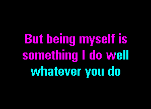 But being myself is

something I do well
whatever you do