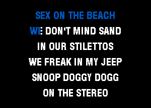 SEX ON THE BEACH
WE DON'T MIND SAND
IN OUR STILETTOS
WE FREAK IN MY JEEP
SNOOP DDGGY DOGG

ON THE STEREO l