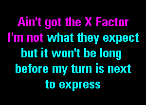 Ain't got the X Factor
I'm not what they expect
but it won't be long
before my turn is next
to express