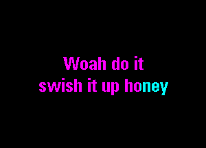 Woah do it

swish it up honey