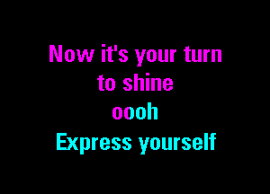 Now it's your turn
to shine

oooh
Express yourself