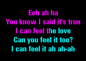 Eeh ah ha
You know I said it's true

I can feel the love
Can you feel it too?
I can feel it ah ah-ah