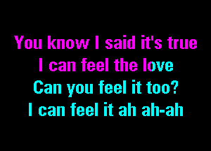 You know I said it's true
I can feel the love

Can you feel it too?
I can feel it ah ah-ah