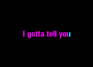 I gotta tell you