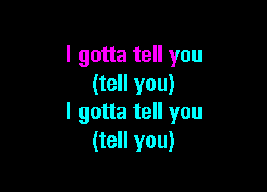 I gotta tell you
(tell you)

I gotta tell you
(tell you)