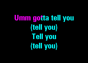 Umm gotta tell you
(tell you)

Tell you
(tell you)