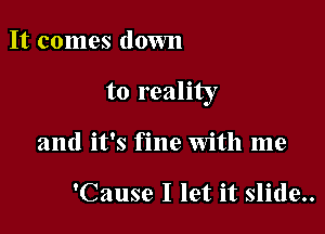 It comes down

to reality

and it's fine with me

'Cause I let it slide..