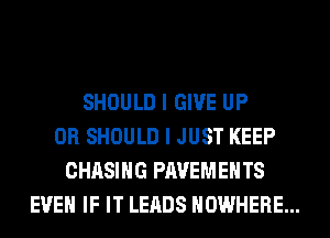 SHOULD I GIVE UP
0R SHOULD I JUST KEEP
CHASING PAVEMENTS
EVEN IF IT LEADS NOWHERE...