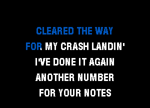 CLEABED THE WAY
FOR MY CRASH LANDIN'
I'VE DONE IT AGAIN
ANOTHER NUMBER

FOR YOUR NOTES l