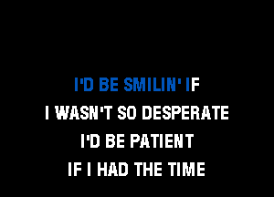 I'D BE SMILIN' IF

I WASN'T SO DESPERATE
I'D BE PATIENT
IF I HAD THE TIME