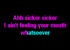 Ahh sicker sicker

I ain't feeling your mouth
whatsoever