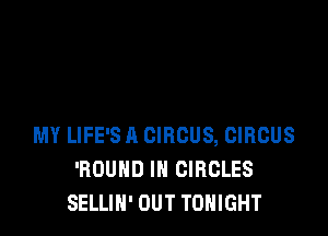 MY LIFE'S A CIRCUS, CIRCUS
'ROUHD IN CIRCLES
SELLIN' OUT TONIGHT