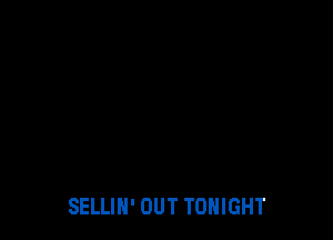 SELLIN' OUT TONIGHT