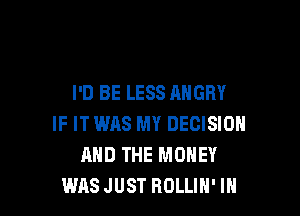 I'D BE LESS ANGRY

IF ITWAS MY DECISION
AND THE MONEY
WASJUST ROLLIN' IH