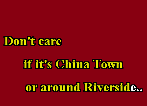 Don't care

if it's China Town

or around Riverside..