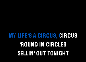 MY LIFE'S A CIRCUS, CIRCUS
'ROUHD IN CIRCLES
SELLIN' OUT TONIGHT