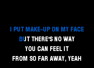 I PUT MAKE-UP OH MY FACE
BUT THERE'S NO WAY
YOU CAN FEEL IT
FROM SO FAR AWAY, YEAH