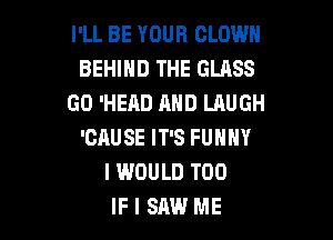 I'LL BE YOUR CLOWN
BEHIND THE GLASS
GO 'HEAD AND LAUGH

'CAUSE IT'S FUNNY
I WOULD T00
IF I SAW ME