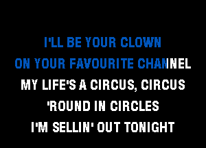 I'LL BE YOUR CLOWN
ON YOUR FAVOURITE CHANNEL
MY LIFE'S A CIRCUS, CIRCUS
'ROUHD IH CIRCLES
I'M SELLIH' OUT TONIGHT