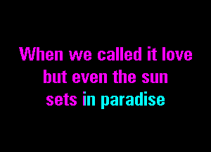 When we called it love

but even the sun
sets in paradise