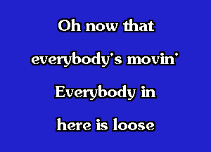 0h now that

everybody's movin'

Everybody in

here is loose