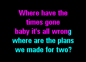 Where have the
times gone

baby it's all wrong
where are the plans
we made for two?