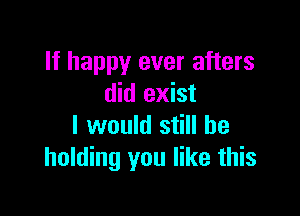 If happy ever afters
did exist

I would still be
holding you like this