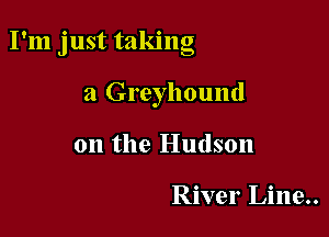 I'm just taking

a Greyhound
on the Hudson

River Line..