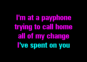 I'm at a payphone
trying to call home

all of my change
I've spent on you