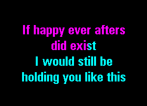 If happy ever afters
did exist

I would still be
holding you like this