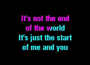 It's not the end
of the world

It's just the start
of me and you