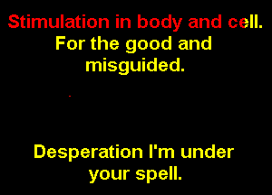 Stimulation in body and cell.
For the good and
misguided.

Desperation I'm under
your spell.