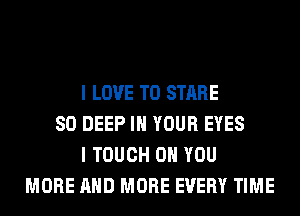 I LOVE TO STARE
SO DEEP IN YOUR EYES
I TOUCH ON YOU
MORE AND MORE EVERY TIME