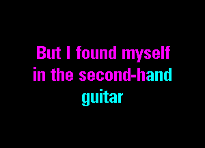 But I found myself

in the second-hand
guitar