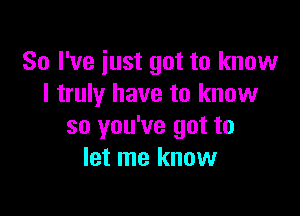 So I've iust got to know
I truly have to know

so you've got to
let me know