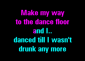 Make my way
to the dance floor

and l..
danced till I wasn't
drunk any more